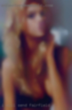 I will send some naughty in Fairfield sexy pics.